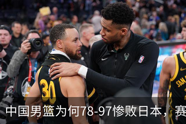 中国男篮为何78-97惨败日本，赛后郭士强毫不客气说出原因，很清醒也很无奈
